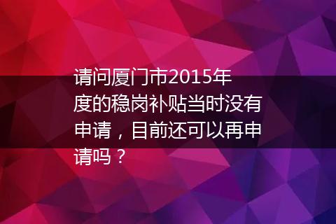 请问厦门市2015年度的稳岗补贴当时没有申请，目前还可以再申请吗？
