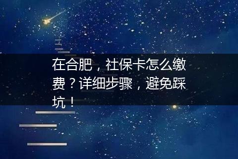 在合肥，社保卡怎么缴费？详细步骤，避免踩坑！