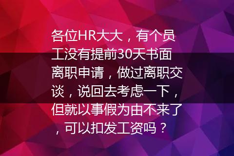 各位HR大大，有个员工没有提前30天书面离职申请，做过离职交谈，说回去考虑一下，但就以事假为由不来了，可以扣发工资吗？