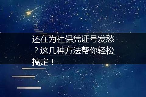 还在为社保凭证号发愁？这几种方法帮你轻松搞定！
