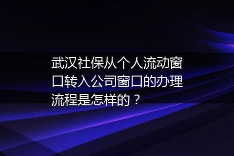 武汉社保从个人流动窗口转入公司窗口的办理流程是怎样的？