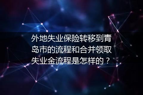 外地失业保险转移到青岛市的流程和合并领取失业金流程是怎样的？