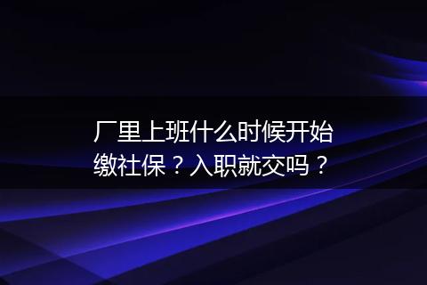 厂里上班什么时候开始缴社保？入职就交吗？