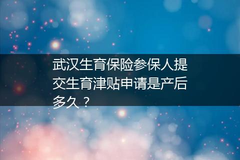 武汉生育保险参保人提交生育津贴申请是产后多久？