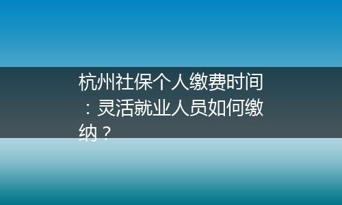 杭州社保个人缴费时间：灵活就业人员如何缴纳？
