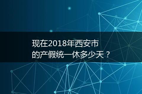 现在2018年西安市的产假统一休多少天？