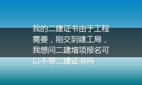 我的二建证书由于工程需要，刚交到建工局，我想问二建增项报名可以不带二建证书吗