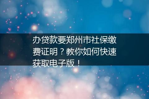 办贷款要郑州市社保缴费证明？教你如何快速获取电子版！