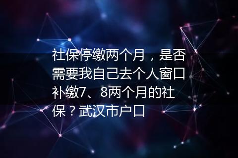 社保停缴两个月，是否需要我自己去个人窗口补缴7、8两个月的社保？武汉市户口