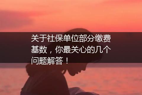 关于社保单位部分缴费基数，你最关心的几个问题解答！