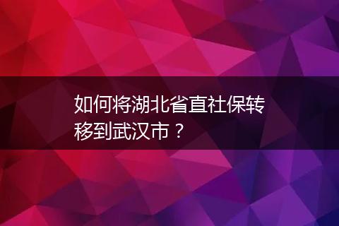 如何将湖北省直社保转移到武汉市？
