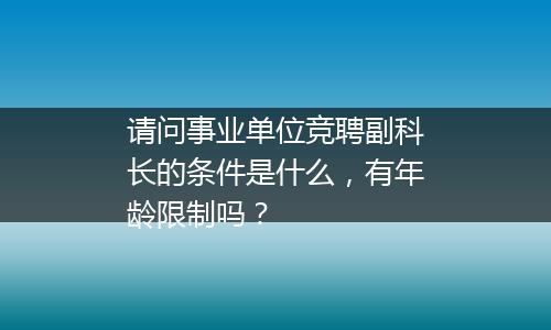 请问事业单位竞聘副科长的条件是什么，有年龄限制吗？