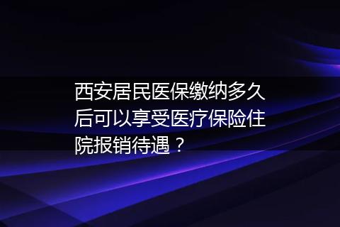西安居民医保缴纳多久后可以享受医疗保险住院报销待遇？