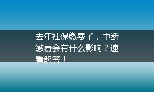 去年社保缴费了，中断缴费会有什么影响？速看解答！