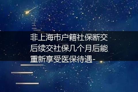 非上海市户籍社保断交后续交社保几个月后能重新享受医保待遇-