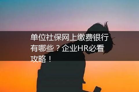 单位社保网上缴费银行有哪些？企业HR必看攻略！