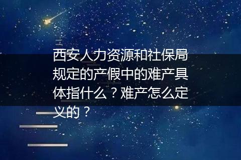 西安人力资源和社保局规定的产假中的难产具体指什么？难产怎么定义的？