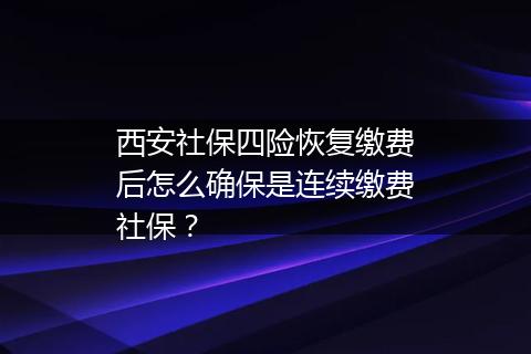 西安社保四险恢复缴费后怎么确保是连续缴费社保？