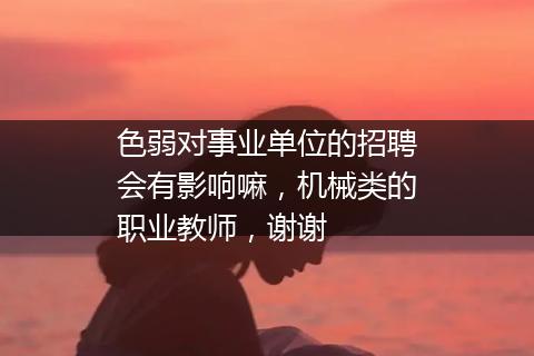 色弱对事业单位的招聘会有影响嘛，机械类的职业教师，谢谢