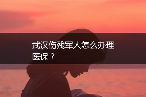 武汉伤残军人怎么办理医保？