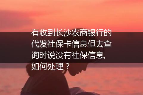 有收到长沙农商银行的代发社保卡信息但去查询时说没有社保信息,如何处理？
