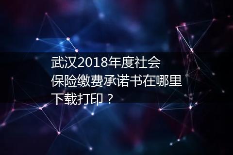 武汉2018年度社会保险缴费承诺书在哪里下载打印？
