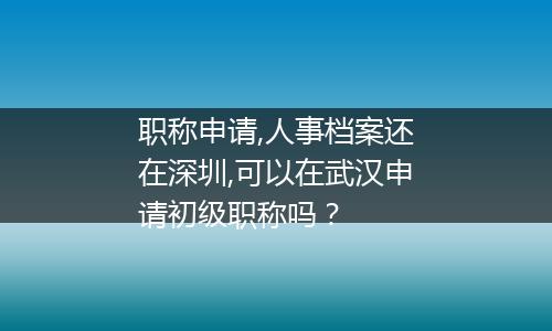 职称申请,人事档案还在深圳,可以在武汉申请初级职称吗？