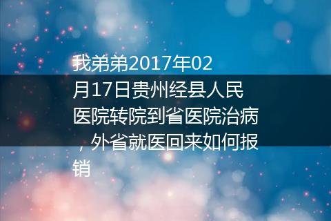 我弟弟2017年02月17日贵州经县人民医院转院到省医院治病，外省就医回来如何报销