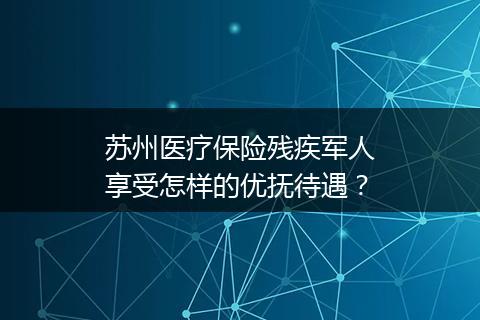 苏州医疗保险残疾军人享受怎样的优抚待遇？