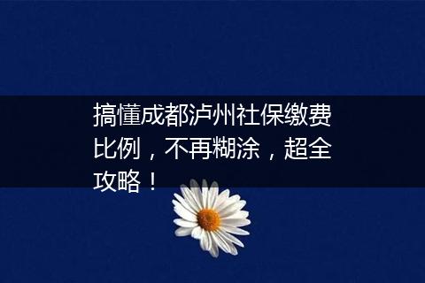 搞懂成都泸州社保缴费比例，不再糊涂，超全攻略！