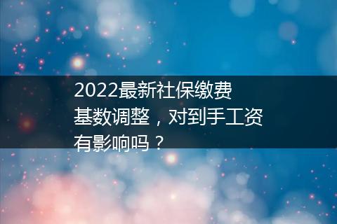 2022最新社保缴费基数调整，对到手工资有影响吗？