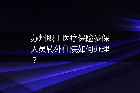 苏州职工医疗保险参保人员转外住院如何办理？