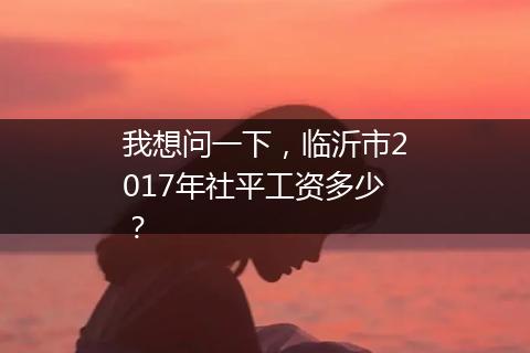 我想问一下，临沂市2017年社平工资多少？