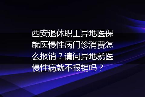西安退休职工异地医保就医慢性病门诊消费怎么报销？请问异地就医慢性病就不报销吗？