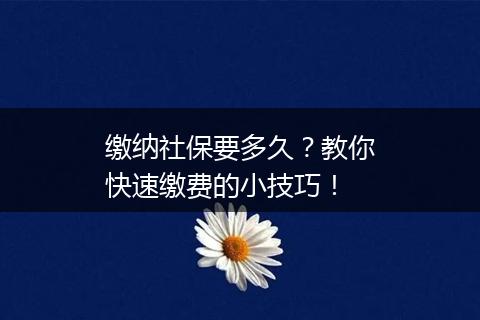 缴纳社保要多久？教你快速缴费的小技巧！