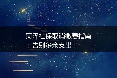 菏泽社保取消缴费指南：告别多余支出！