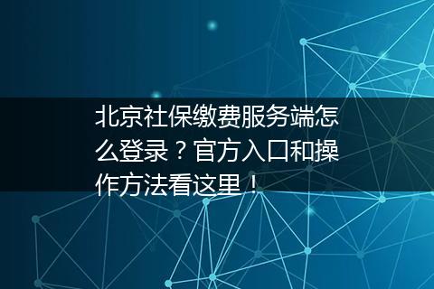 北京社保缴费服务端怎么登录？官方入口和操作方法看这里！