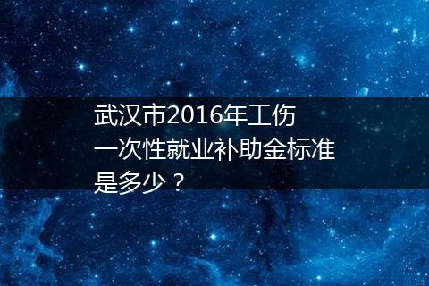 武汉市2016年工伤一次性就业补助金标准是多少？