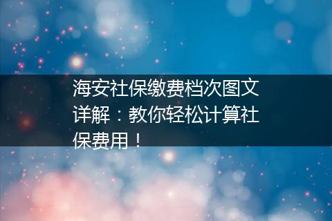 海安社保缴费档次图文详解：教你轻松计算社保费用！