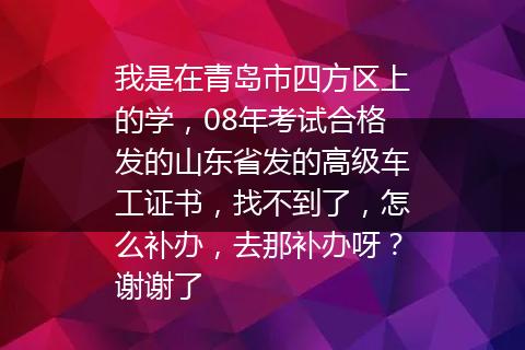 我是在青岛市四方区上的学，08年考试合格发的山东省发的高级车工证书，找不到了，怎么补办，去那补办呀？谢谢了