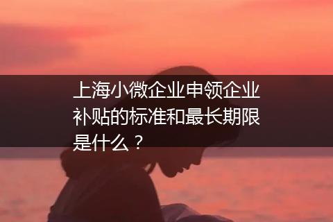 上海小微企业申领企业补贴的标准和最长期限是什么？