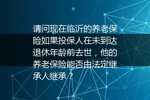 请问现在临沂的养老保险如果投保人在未到达退休年龄前去世，他的养老保险能否由法定继承人继承？