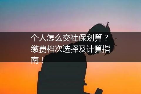 个人怎么交社保划算？缴费档次选择及计算指南！