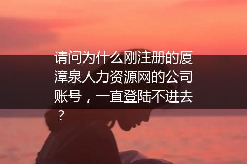 请问为什么刚注册的厦漳泉人力资源网的公司账号，一直登陆不进去？