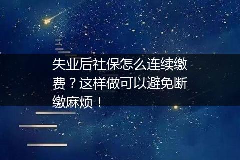 失业后社保怎么连续缴费？这样做可以避免断缴麻烦！