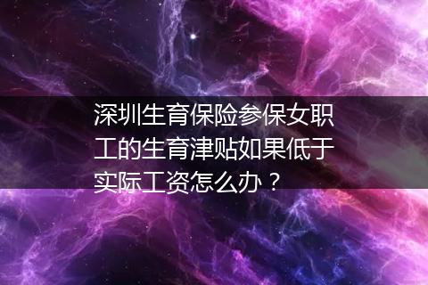 深圳生育保险参保女职工的生育津贴如果低于实际工资怎么办？