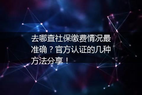 去哪查社保缴费情况最准确？官方认证的几种方法分享！