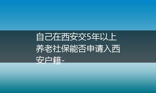 自己在西安交5年以上养老社保能否申请入西安户籍-