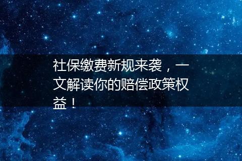 社保缴费新规来袭，一文解读你的赔偿政策权益！