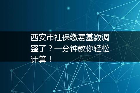西安市社保缴费基数调整了？一分钟教你轻松计算！